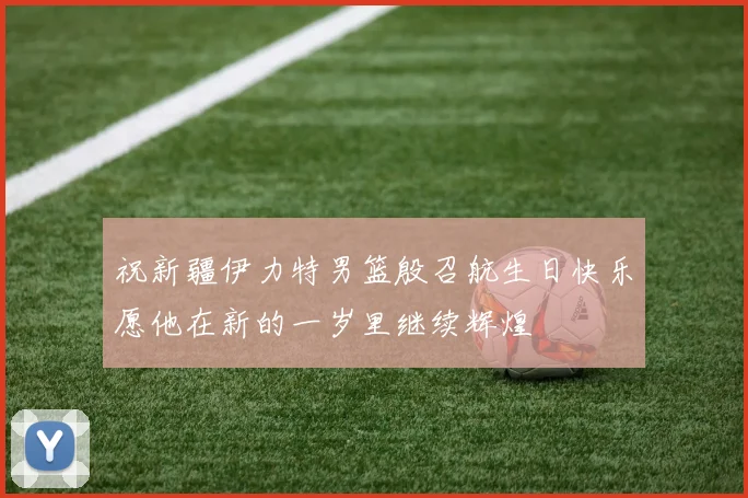祝新疆伊力特男篮殷召航生日快乐愿他在新的一岁里继续辉煌
