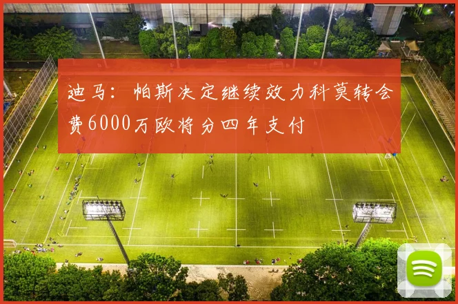 迪马：帕斯决定继续效力科莫转会费6000万欧将分四年支付